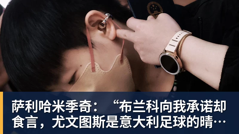 kaiyun体育萨利哈米季奇：“布兰科向我承诺却食言，尤文图斯是意大利足球的晴雨表”