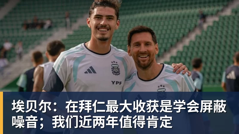 埃贝尔：在拜仁最大收获是学会屏蔽噪音；我们近两年值得肯定