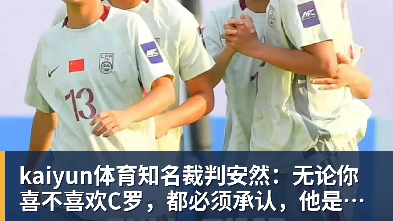 kaiyun体育知名裁判安然：无论你喜不喜欢C罗，都必须承认，他是一代楷模