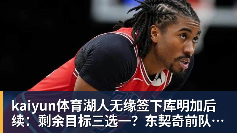kaiyun体育湖人无缘签下库明加后续:剩余目标三选一?东契奇前队友在列