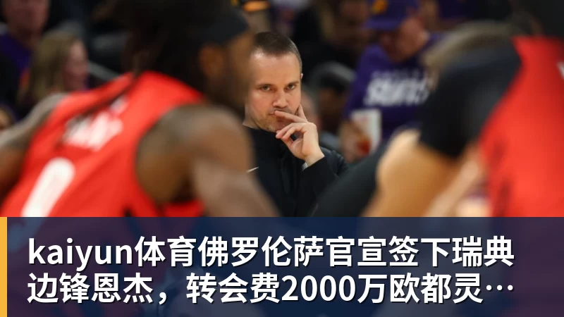 kaiyun体育佛罗伦萨官宣签下瑞典边锋恩杰，转会费2000万欧都灵保留12%分成