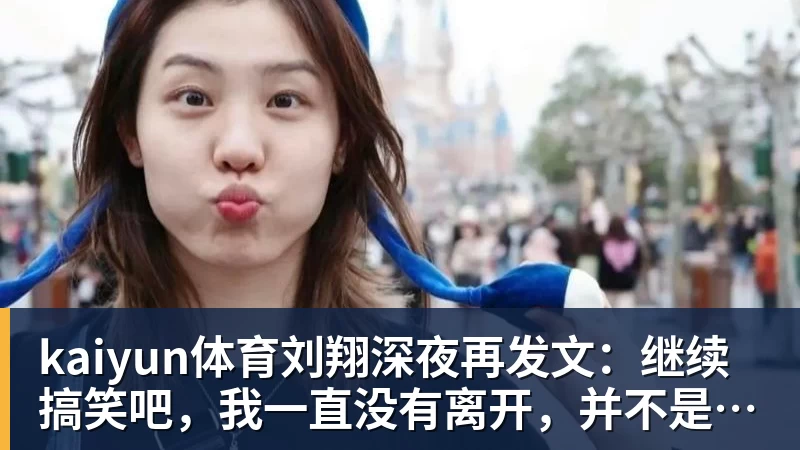 kaiyun体育刘翔深夜再发文：继续搞笑吧，我一直没有离开，并不是我不想走，而是你没让我走