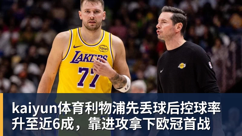 kaiyun体育利物浦先丢球后控球率升至近6成,靠进攻拿下欧冠首战