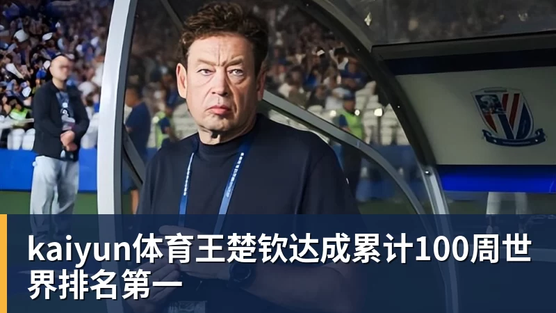 kaiyun体育王楚钦达成累计100周世界排名第一