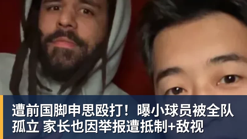 kaiyun体育遭前国脚申思殴打!曝小球员被全队孤立 家长也因举报遭抵制+敌视