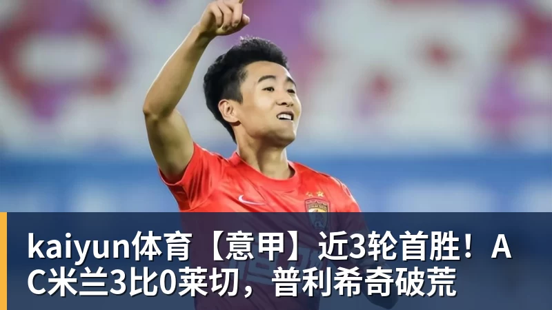 kaiyun体育【意甲】近3轮首胜!AC米兰3比0莱切,普利希奇破荒