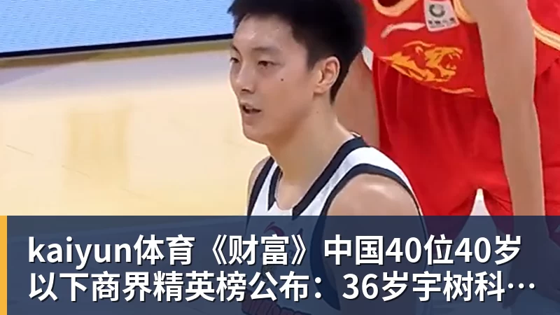 kaiyun体育《财富》中国40位40岁以下商界精英榜公布：36岁宇树科技王兴兴再度上榜