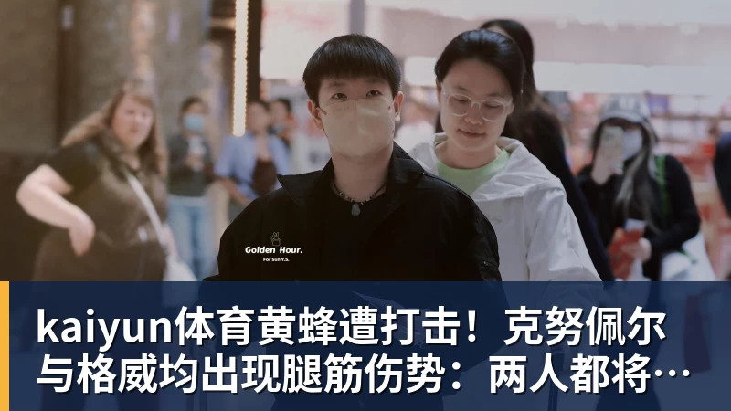 kaiyun体育黄蜂遭打击！克努佩尔与格威均出现腿筋伤势：两人都将缺席季前赛