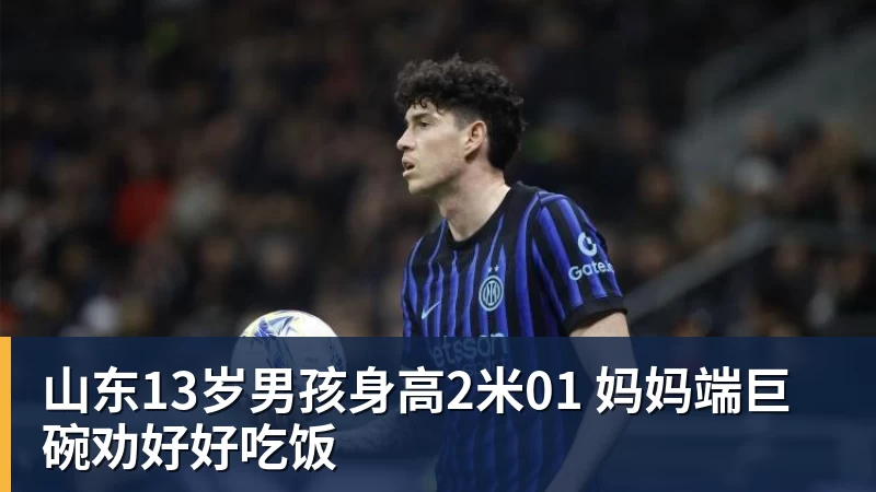 山东13岁男孩身高2米01 妈妈端巨碗劝好好吃饭