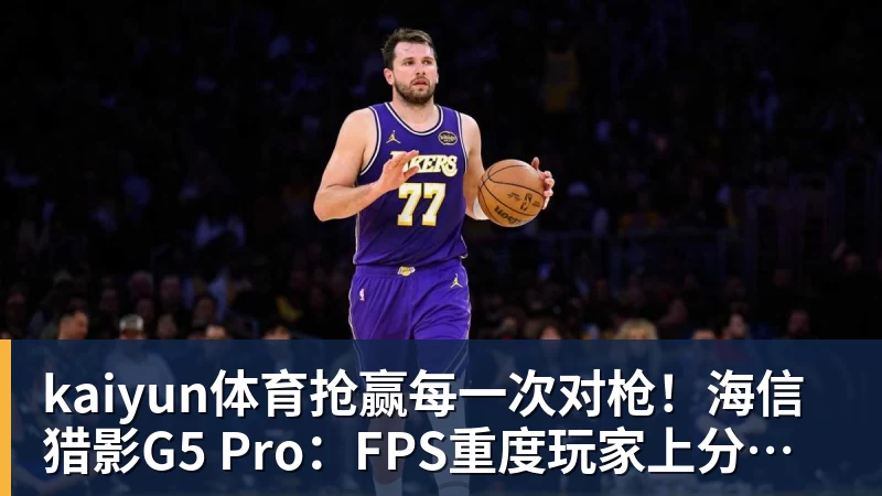 kaiyun体育抢赢每一次对枪!海信猎影G5 Pro:FPS重度玩家上分神器