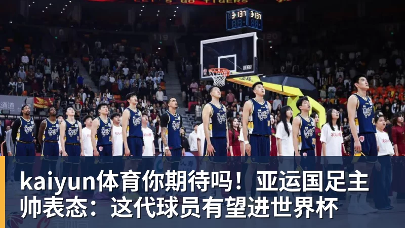 kaiyun体育你期待吗！亚运国足主帅表态：这代球员有望进世界杯