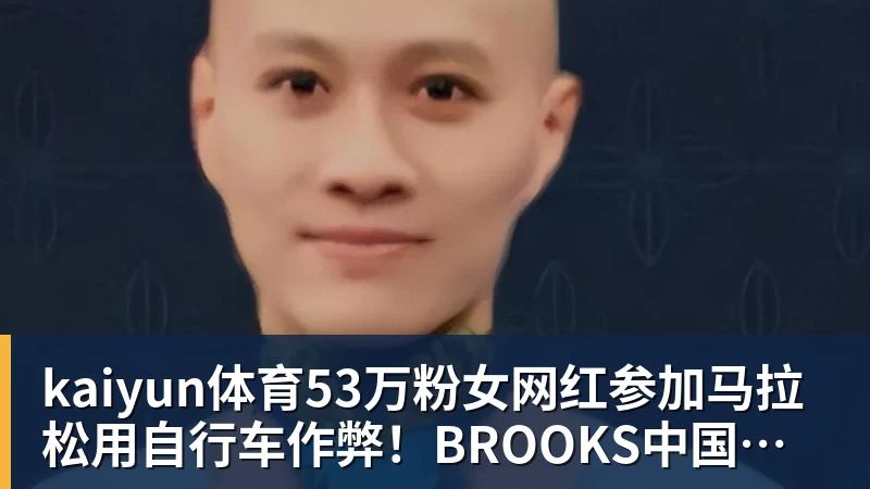 kaiyun体育53万粉女网红参加马拉松用自行车作弊!BROOKS中国回应:第一时间终止合作