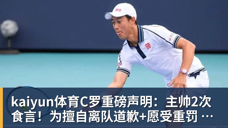 kaiyun体育C罗重磅声明:主帅2次食言!为擅自离队道歉+愿受重罚 仍想为国出战