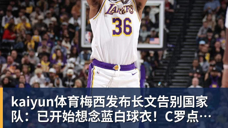 kaiyun体育梅西发布长文告别国家队:已开始想念蓝白球衣!C罗点赞:致敬+拥抱