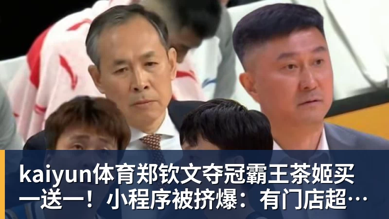 kaiyun体育郑钦文夺冠霸王茶姬买一送一!小程序被挤爆:有门店超200杯待制作