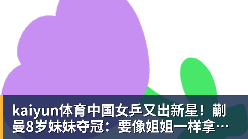 kaiyun体育中国女乒又出新星！蒯曼8岁妹妹夺冠：要像姐姐一样拿很多冠军