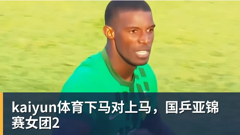 kaiyun体育下马对上马,国乒亚锦赛女团2