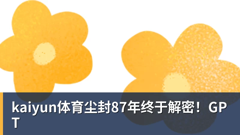 kaiyun体育尘封87年终于解密！GPT