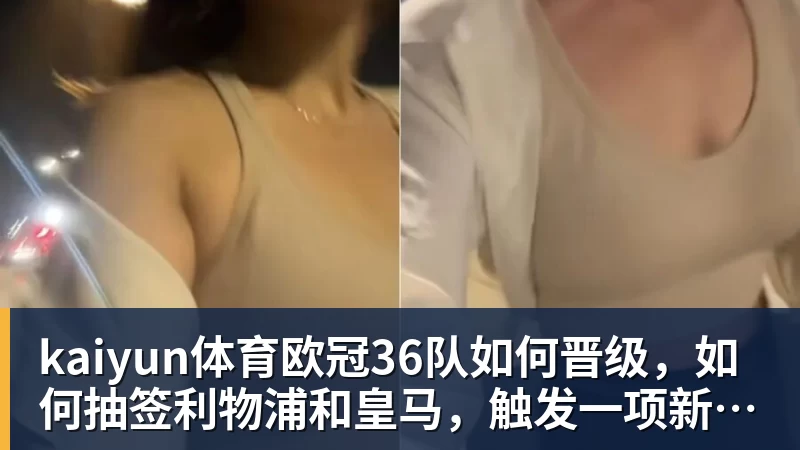 kaiyun体育欧冠36队如何晋级,如何抽签利物浦和皇马,触发一项新规则